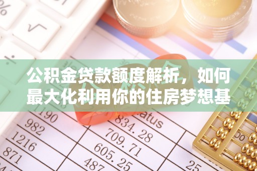 昌乐公积金贷款额度解析，如何最大化利用你的住房梦想基金