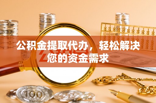昌乐公积金提取代办，轻松解决您的资金需求