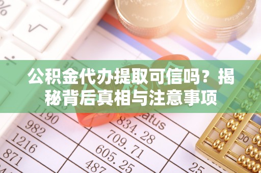 昌乐公积金代办提取可信吗？揭秘背后真相与注意事项