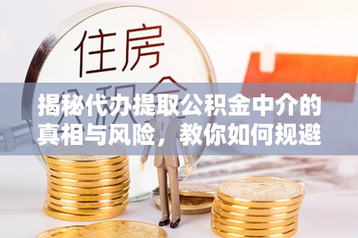 昌乐揭秘代办提取公积金中介的真相与风险，教你如何规避陷阱