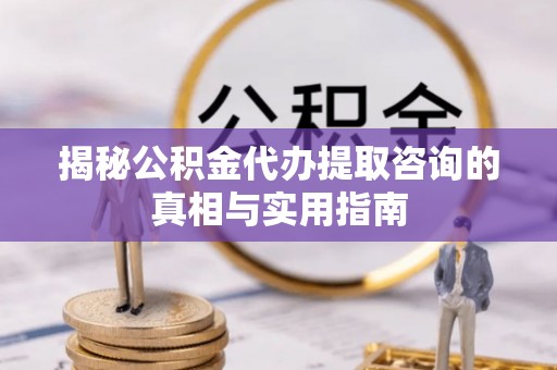 昌乐揭秘公积金代办提取咨询的真相与实用指南