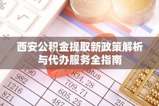 昌乐西安公积金提取新政策解析与代办服务全指南
