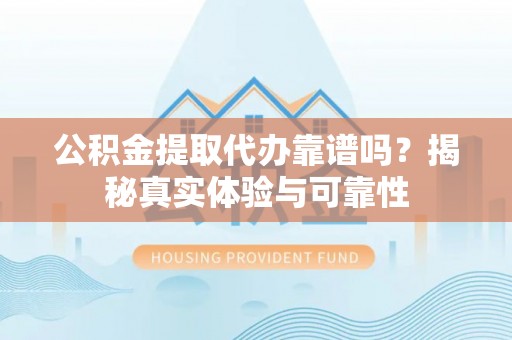 昌乐公积金提取代办靠谱吗？揭秘真实体验与可靠性