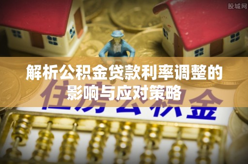 昌乐解析公积金贷款利率调整的影响与应对策略