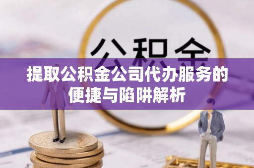 昌乐提取公积金公司代办服务的便捷与陷阱解析