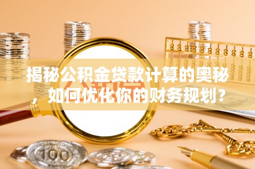 昌乐揭秘公积金贷款计算的奥秘，如何优化你的财务规划？