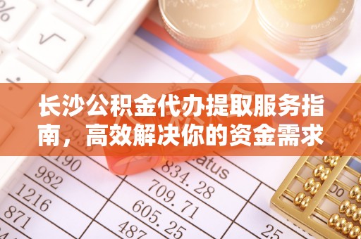 昌乐长沙公积金代办提取服务指南，高效解决你的资金需求
