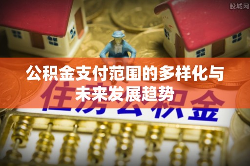 昌乐公积金支付范围的多样化与未来发展趋势