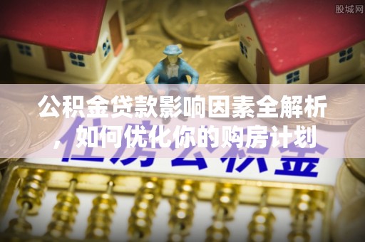 昌乐公积金贷款影响因素全解析，如何优化你的购房计划