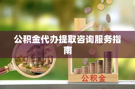 昌乐公积金代办提取咨询服务指南