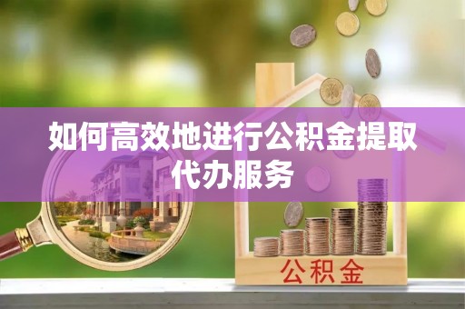 昌乐如何高效地进行公积金提取代办服务