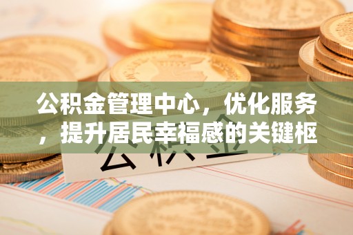 昌乐公积金管理中心，优化服务，提升居民幸福感的关键枢纽
