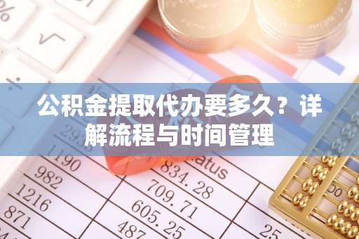 昌乐公积金提取代办要多久？详解流程与时间管理