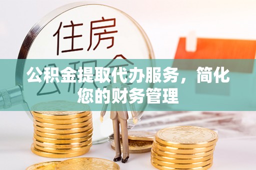 昌乐公积金提取代办服务，简化您的财务管理