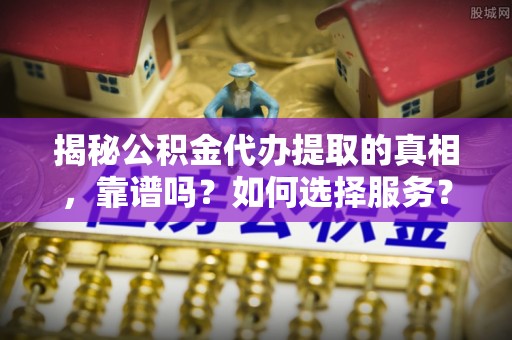 昌乐揭秘公积金代办提取的真相，靠谱吗？如何选择服务？