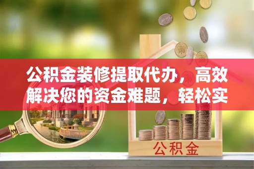 昌乐公积金装修提取代办，高效解决您的资金难题，轻松实现家居梦想