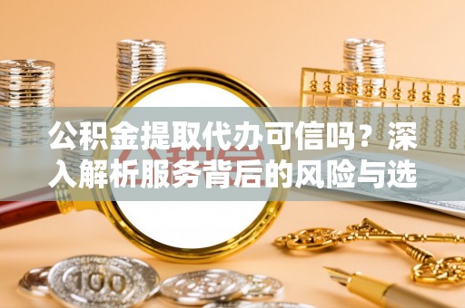 昌乐公积金提取代办可信吗？深入解析服务背后的风险与选择