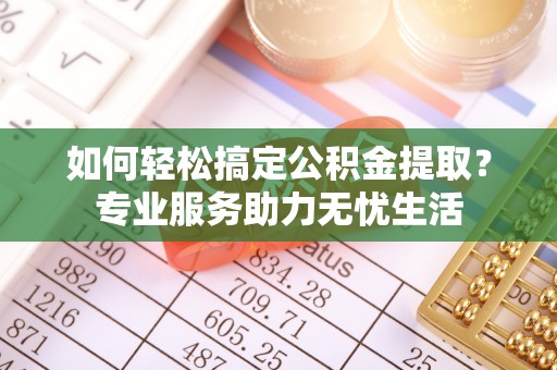昌乐如何轻松搞定公积金提取？专业服务助力无忧生活