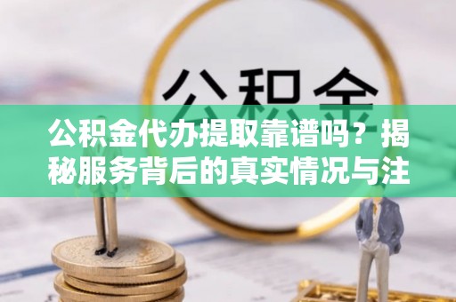 昌乐公积金代办提取靠谱吗？揭秘服务背后的真实情况与注意事项