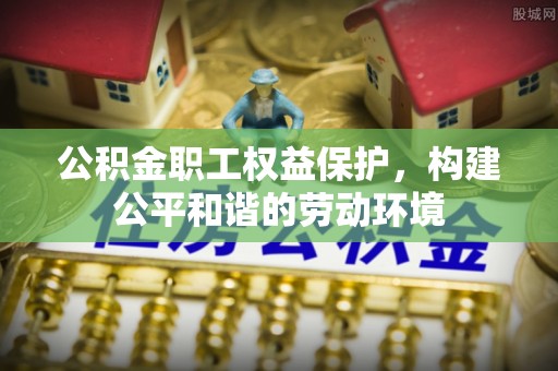 昌乐公积金职工权益保护，构建公平和谐的劳动环境