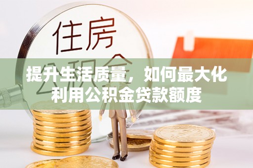 昌乐提升生活质量，如何最大化利用公积金贷款额度