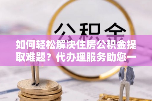 昌乐如何轻松解决住房公积金提取难题？代办理服务助您一臂之力