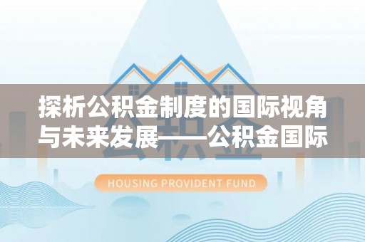 昌乐探析公积金制度的国际视角与未来发展——公积金国际比较的新思路