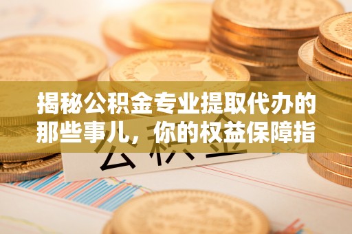 昌乐揭秘公积金专业提取代办的那些事儿，你的权益保障指南