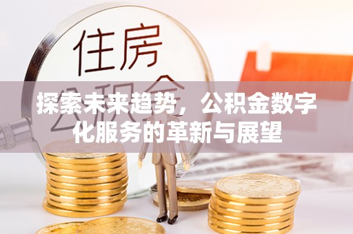 昌乐探索未来趋势，公积金数字化服务的革新与展望
