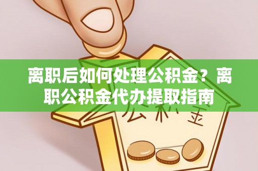 昌乐离职后如何处理公积金？离职公积金代办提取指南