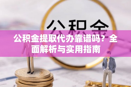 昌乐公积金提取代办靠谱吗？全面解析与实用指南