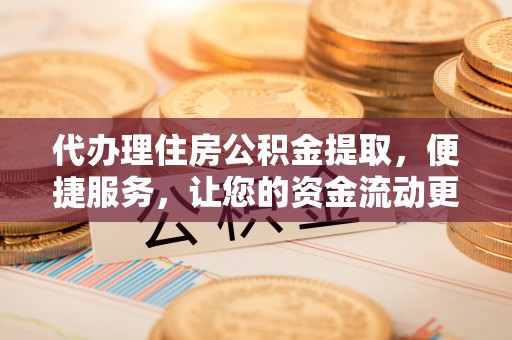 昌乐代办理住房公积金提取，便捷服务，让您的资金流动更高效