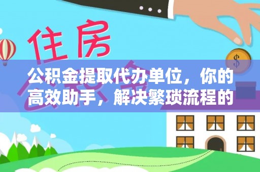 昌乐公积金提取代办单位，你的高效助手，解决繁琐流程的不二之选