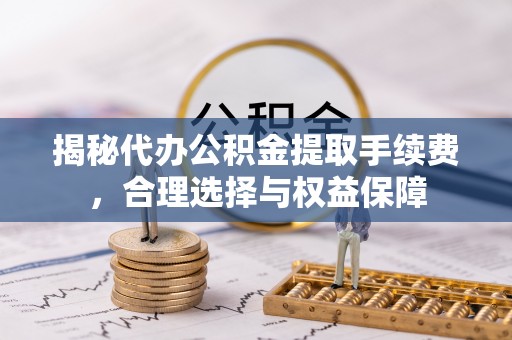 昌乐揭秘代办公积金提取手续费，合理选择与权益保障