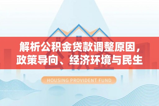 昌乐解析公积金贷款调整原因，政策导向、经济环境与民生需求的多重考量