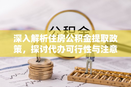 昌乐深入解析住房公积金提取政策，探讨代办可行性与注意事项