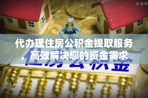 昌乐代办理住房公积金提取服务，高效解决您的资金需求