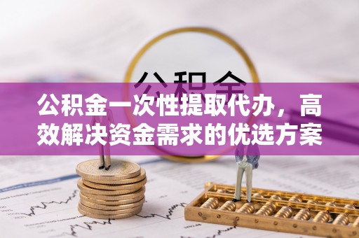 昌乐公积金一次性提取代办，高效解决资金需求的优选方案