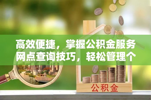 昌乐高效便捷，掌握公积金服务网点查询技巧，轻松管理个人财务