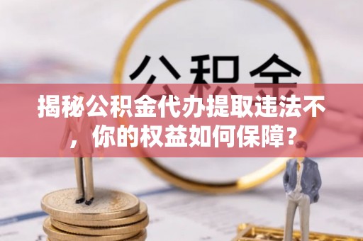 昌乐揭秘公积金代办提取违法不，你的权益如何保障？