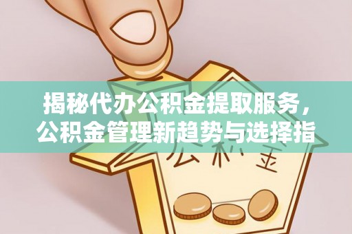 昌乐揭秘代办公积金提取服务，公积金管理新趋势与选择指南