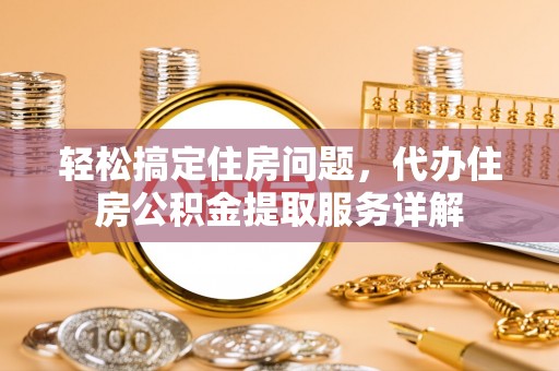 昌乐轻松搞定住房问题，代办住房公积金提取服务详解