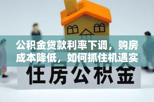 昌乐公积金贷款利率下调，购房成本降低，如何抓住机遇实现安居梦想？