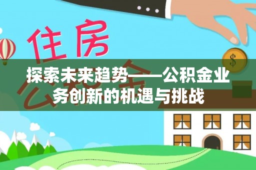 昌乐探索未来趋势——公积金业务创新的机遇与挑战