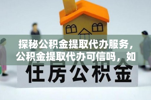 昌乐探秘公积金提取代办服务，公积金提取代办可信吗，如何选择靠谱平台？