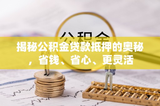 昌乐揭秘公积金贷款抵押的奥秘，省钱、省心、更灵活