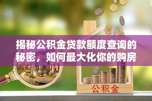 昌乐揭秘公积金贷款额度查询的秘密，如何最大化你的购房资金？