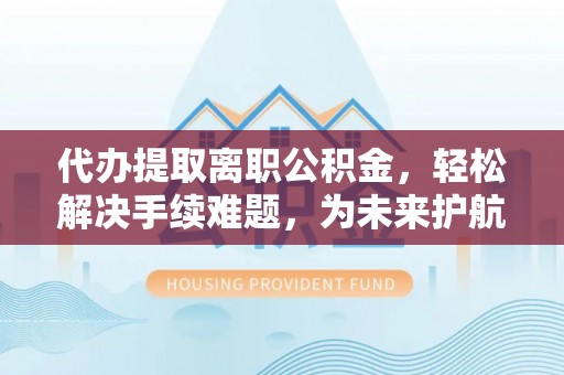 昌乐代办提取离职公积金，轻松解决手续难题，为未来护航