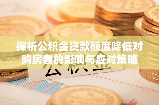 昌乐探析公积金贷款额度降低对购房者的影响与应对策略
