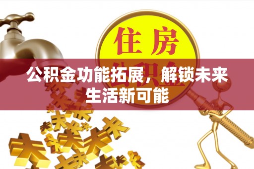 昌乐公积金功能拓展，解锁未来生活新可能